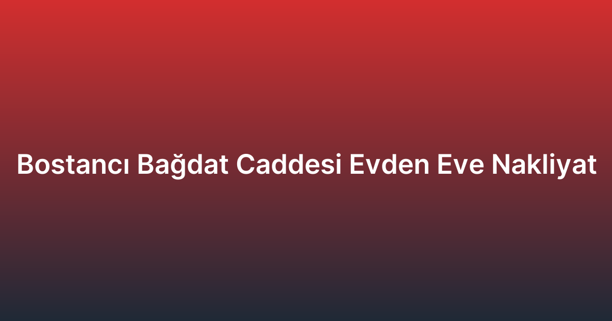 Bostancı Bağdat Caddesi Evden Eve Nakliyat