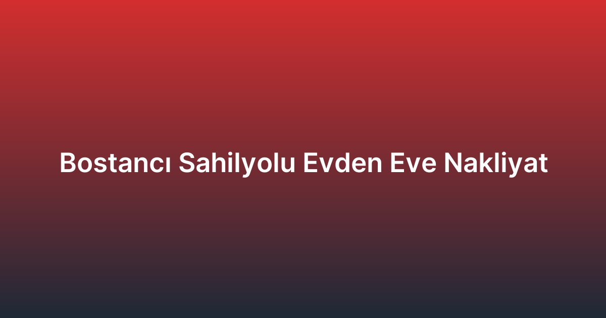 Bostancı Sahilyolu Evden Eve Nakliyat