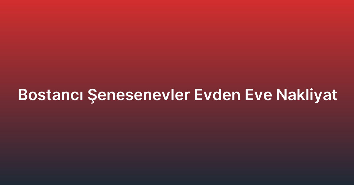 Bostancı Şenesenevler Evden Eve Nakliyat
