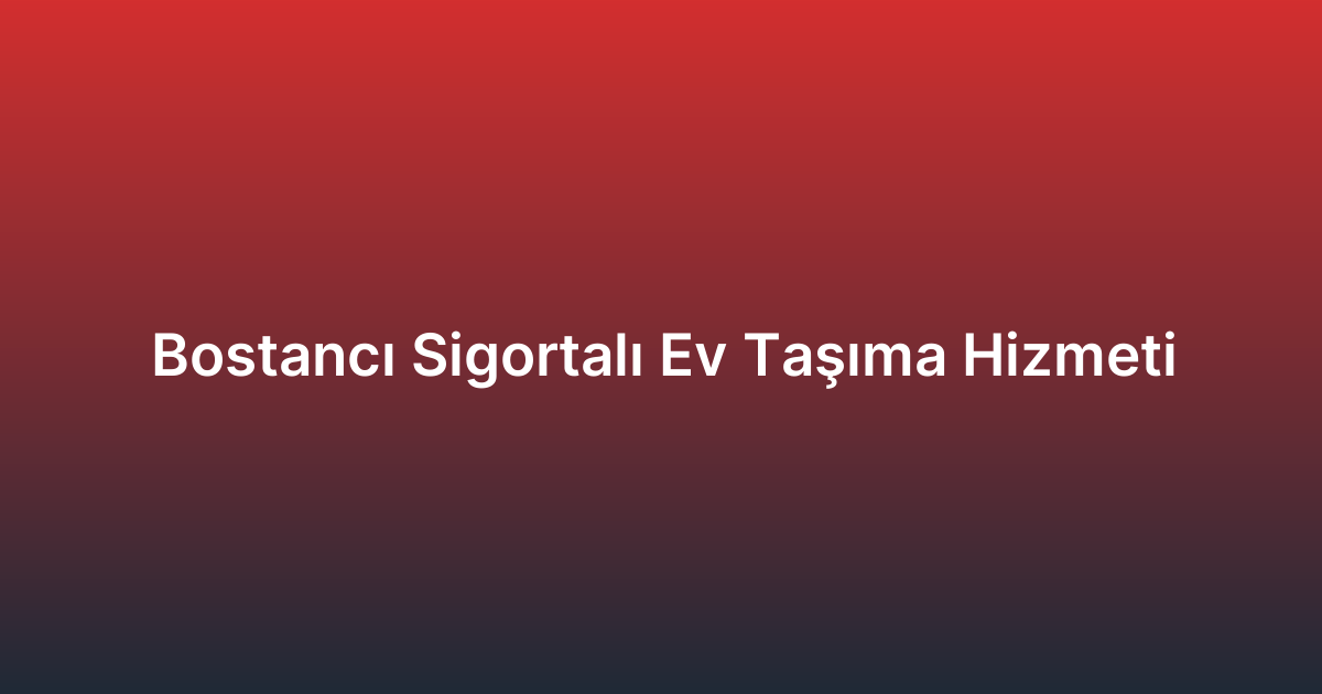 Bostancı Sigortalı Ev Taşıma Hizmeti