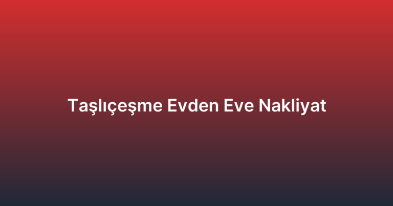 Taşlıçeşme Evden Eve Nakliyat