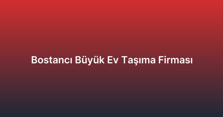 Bostancı Büyük Ev Taşıma Firması