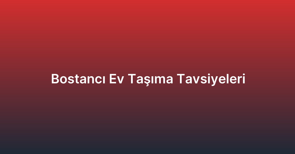 Bostancı Ev Taşıma Tavsiyeleri