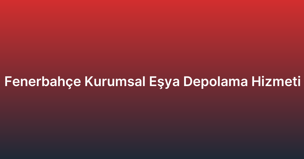 Fenerbahçe Kurumsal Eşya Depolama Hizmeti