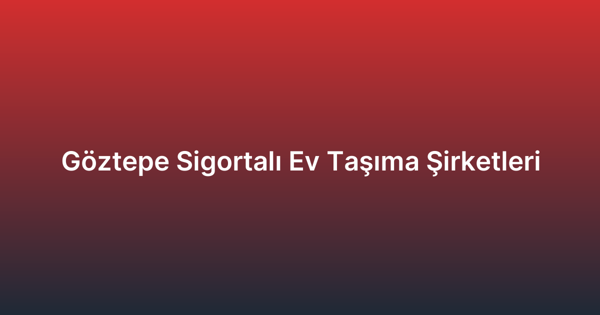 Göztepe Sigortalı Ev Taşıma Şirketleri