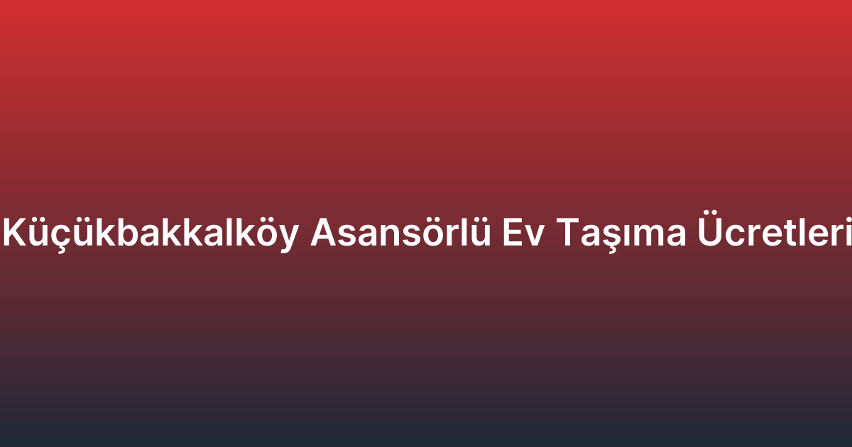 Küçükbakkalköy Asansörlü Ev Taşıma Ücretleri