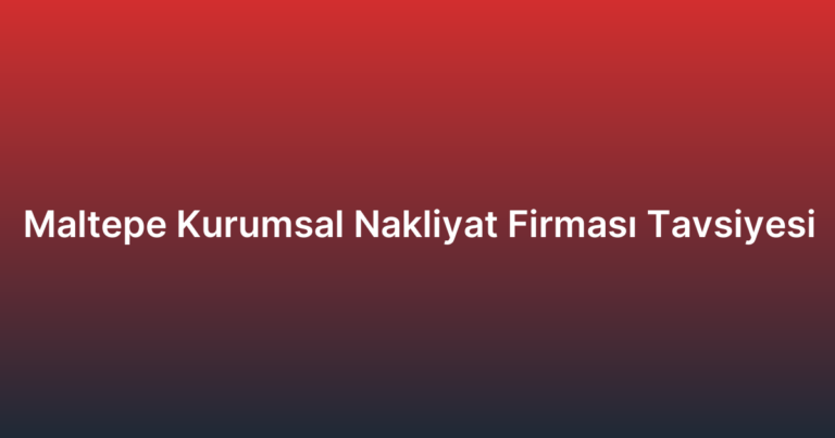 Maltepe Kurumsal Nakliyat Firması Tavsiyesi