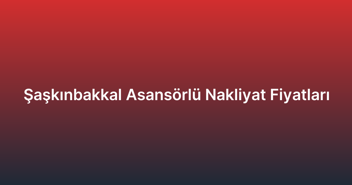Şaşkınbakkal Asansörlü Nakliyat Fiyatları