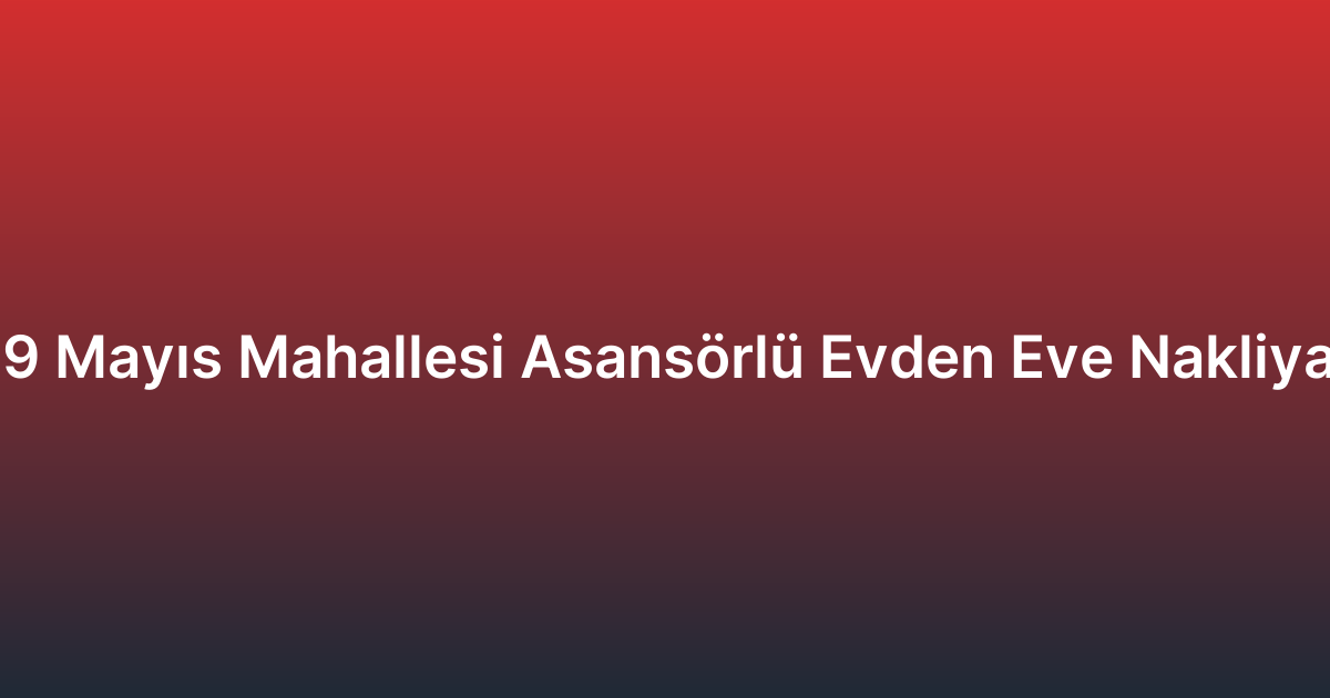 19 Mayıs Mahallesi Asansörlü Evden Eve Nakliyat