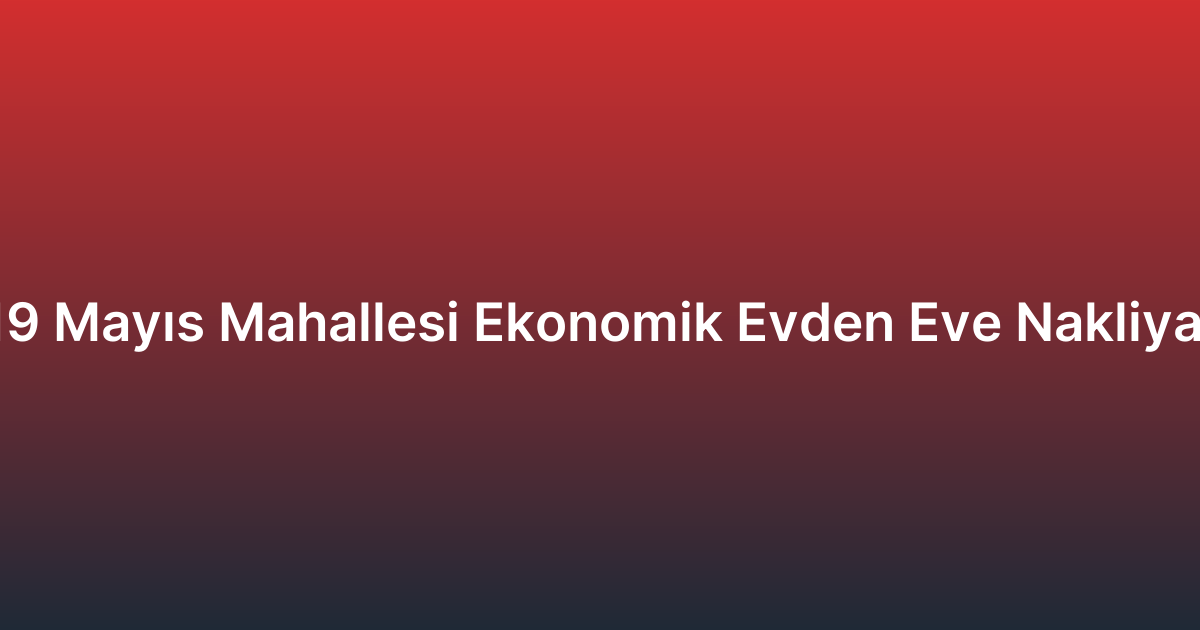 19 Mayıs Mahallesi Ekonomik Evden Eve Nakliyat