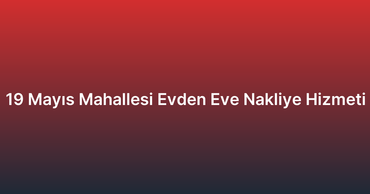 19 Mayıs Mahallesi Evden Eve Nakliye Hizmeti