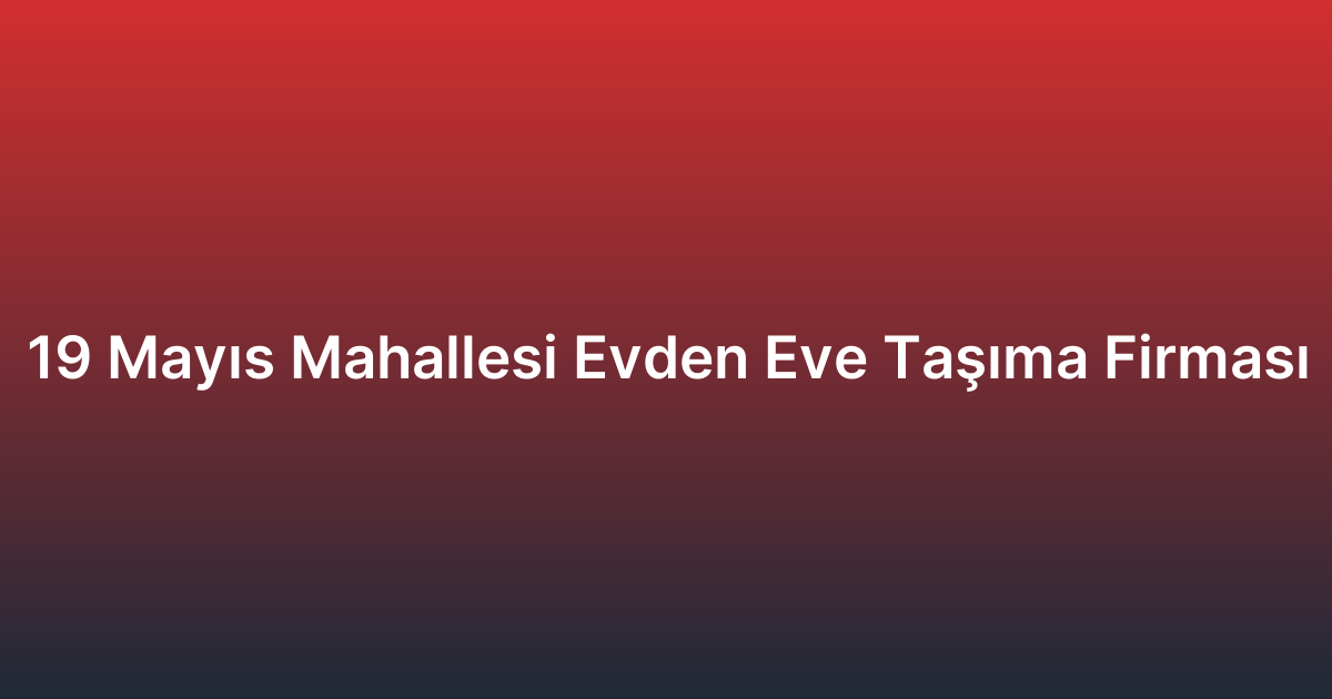 19 Mayıs Mahallesi Evden Eve Taşıma Firması