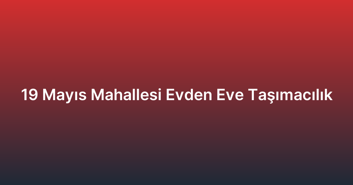 19 Mayıs Mahallesi Evden Eve Taşımacılık
