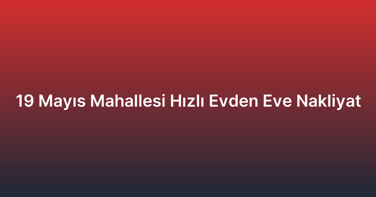 19 Mayıs Mahallesi Hızlı Evden Eve Nakliyat