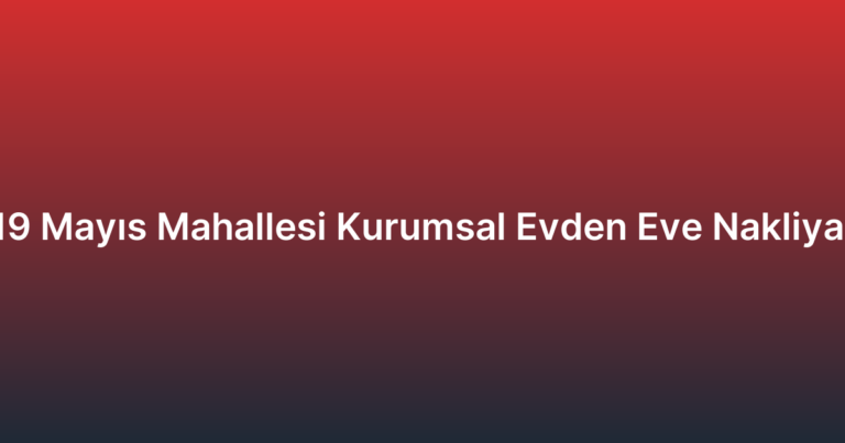 19 Mayıs Mahallesi Kurumsal Evden Eve Nakliyat