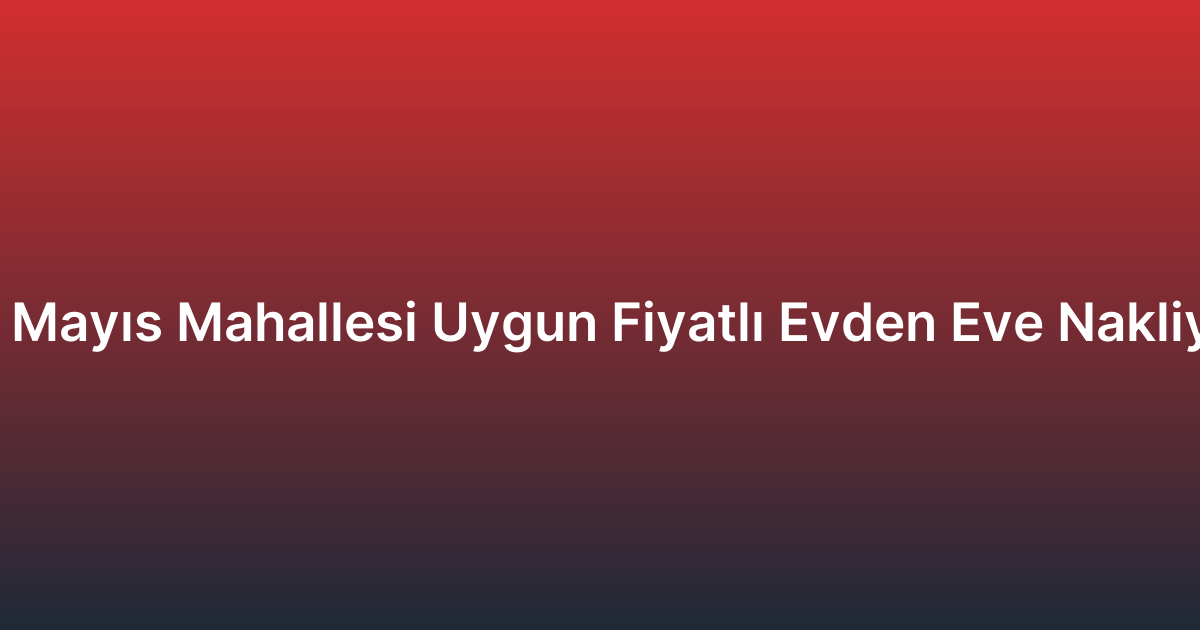 19 Mayıs Mahallesi Uygun Fiyatlı Evden Eve Nakliyat