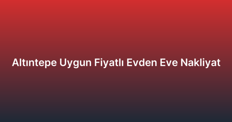 Altıntepe Uygun Fiyatlı Evden Eve Nakliyat