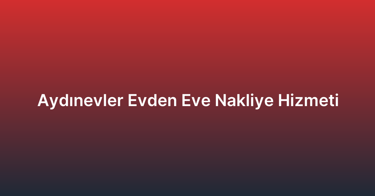 Aydınevler Evden Eve Nakliye Hizmeti