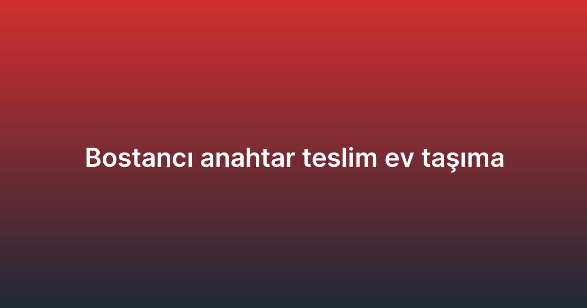 Bostancı anahtar teslim ev taşıma