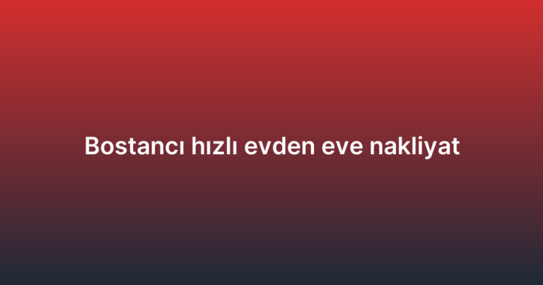 Bostancı hızlı evden eve nakliyat