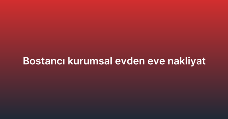 Bostancı kurumsal evden eve nakliyat
