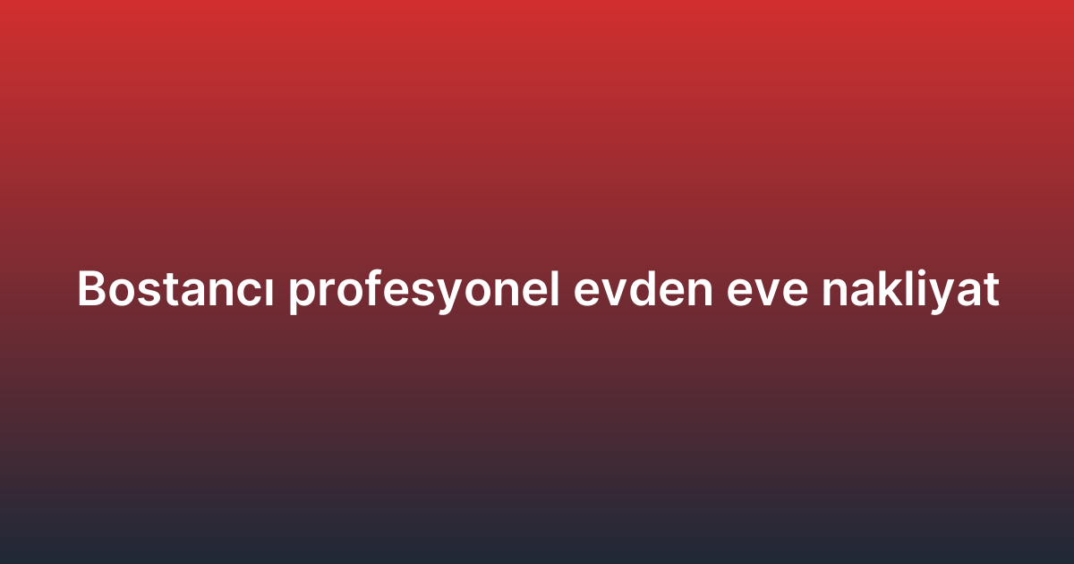 Bostancı profesyonel evden eve nakliyat