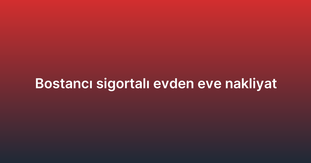 Bostancı sigortalı evden eve nakliyat