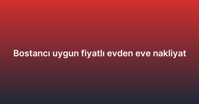 Bostancı uygun fiyatlı evden eve nakliyat