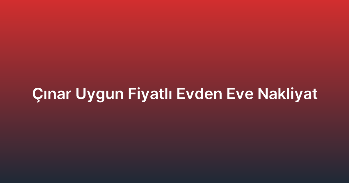 Çınar Uygun Fiyatlı Evden Eve Nakliyat