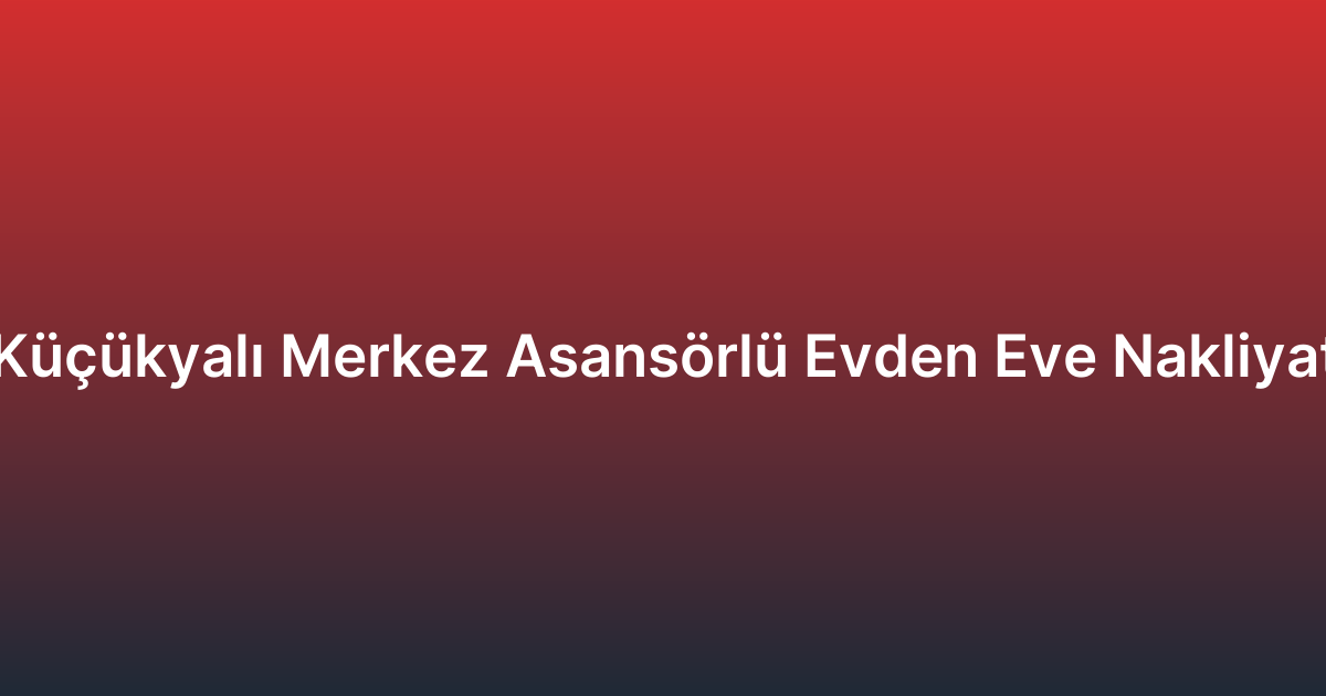 Küçükyalı Merkez Asansörlü Evden Eve Nakliyat