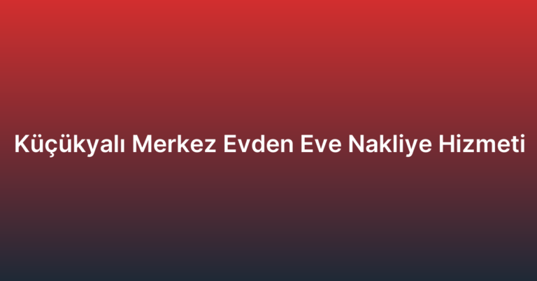 Küçükyalı Merkez Evden Eve Nakliye Hizmeti