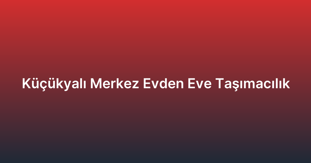 Küçükyalı Merkez Evden Eve Taşımacılık