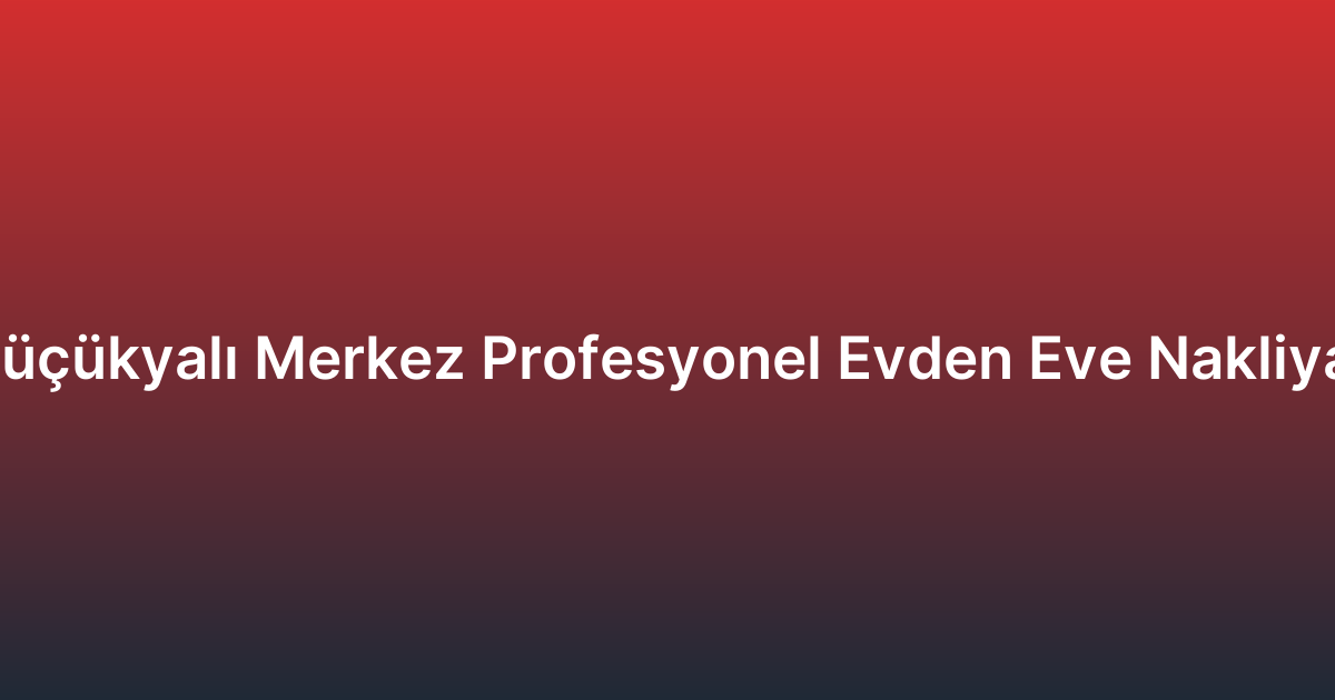 Küçükyalı Merkez Profesyonel Evden Eve Nakliyat