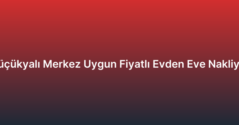 Küçükyalı Merkez Uygun Fiyatlı Evden Eve Nakliyat