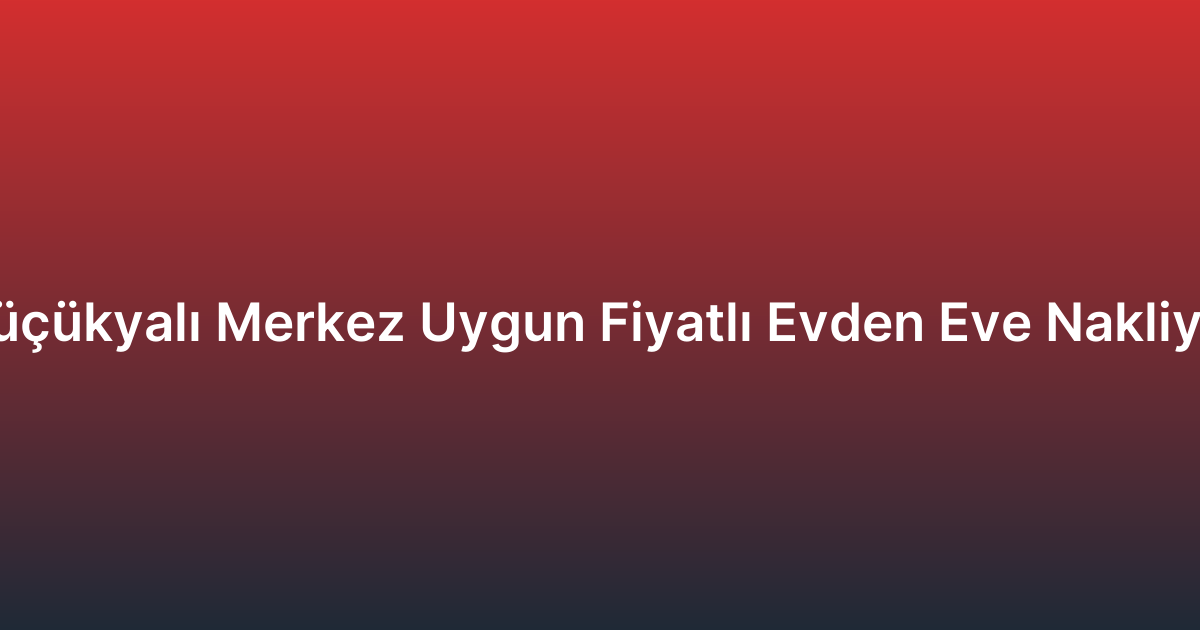 Küçükyalı Merkez Uygun Fiyatlı Evden Eve Nakliyat