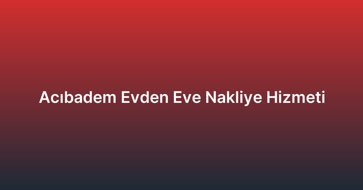 Acıbadem Evden Eve Nakliye Hizmeti