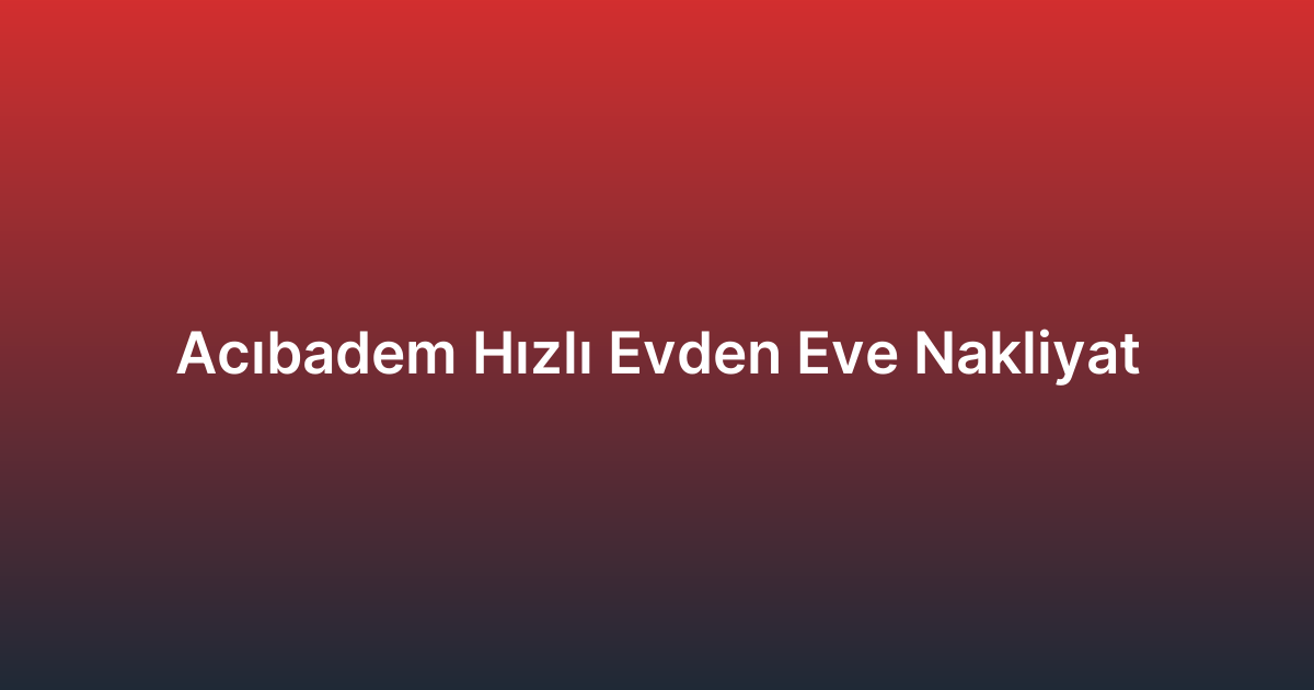 Acıbadem Hızlı Evden Eve Nakliyat