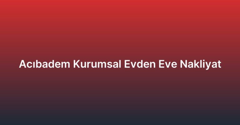 Acıbadem Kurumsal Evden Eve Nakliyat