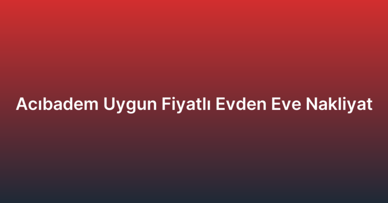 Acıbadem Uygun Fiyatlı Evden Eve Nakliyat