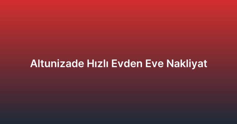 Altunizade Hızlı Evden Eve Nakliyat