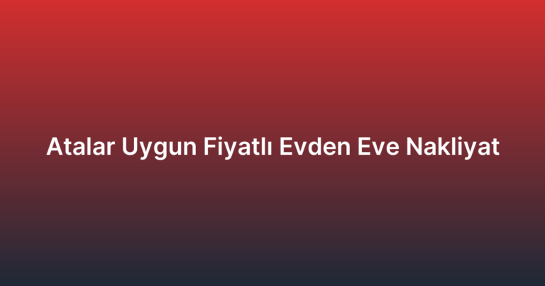 Atalar Uygun Fiyatlı Evden Eve Nakliyat