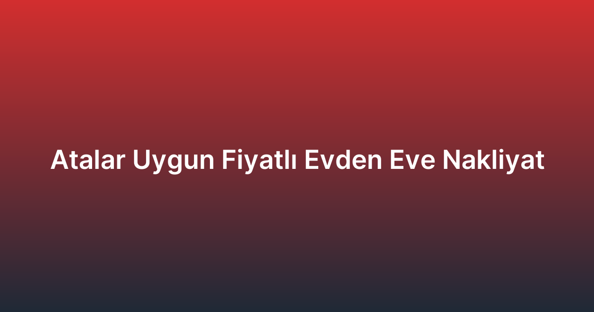 Atalar Uygun Fiyatlı Evden Eve Nakliyat