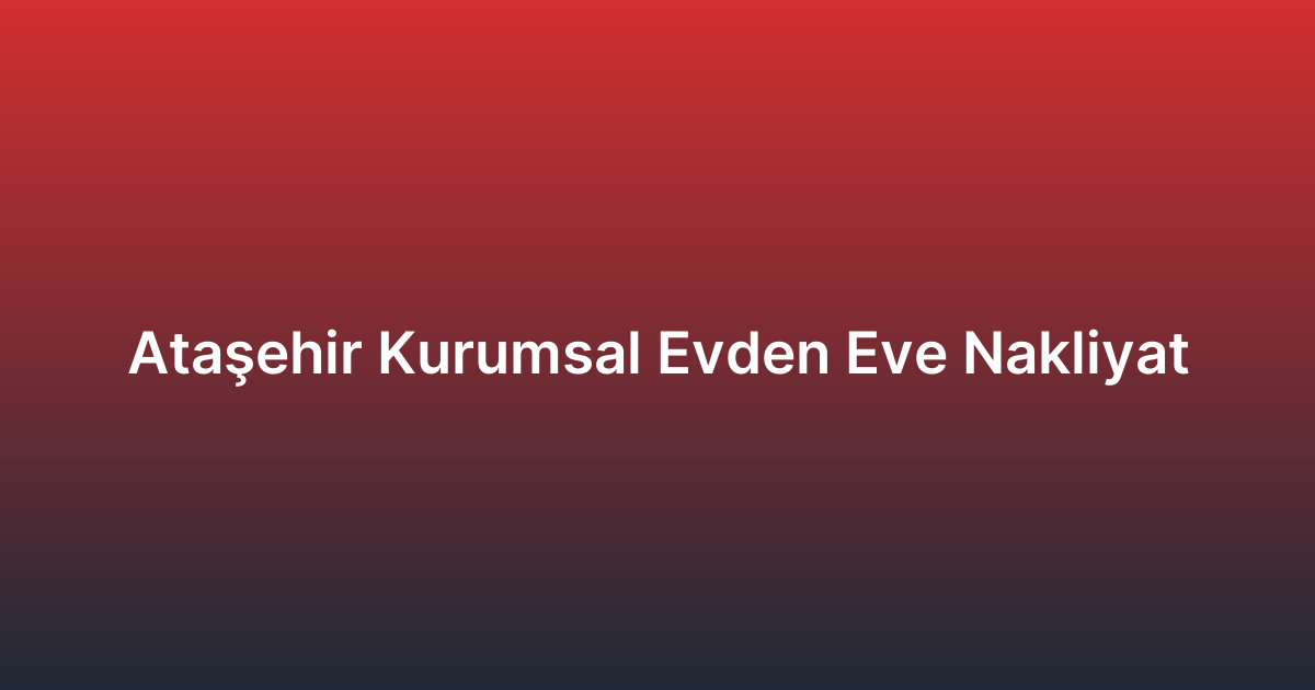 Ataşehir Kurumsal Evden Eve Nakliyat