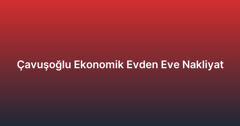 Çavuşoğlu Ekonomik Evden Eve Nakliyat