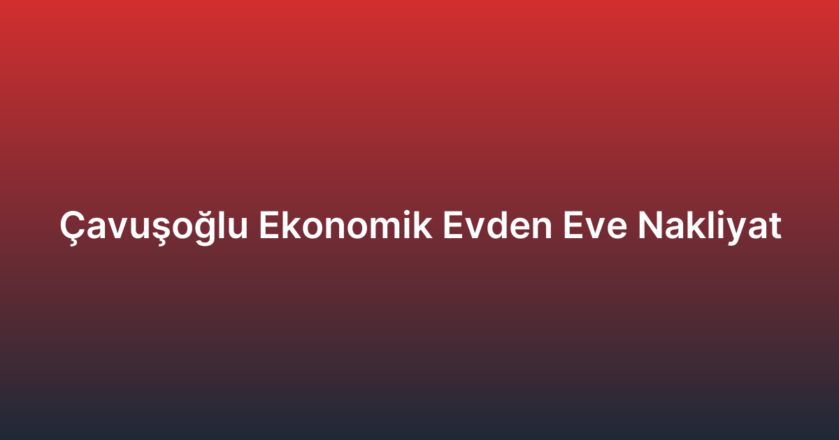 Çavuşoğlu Ekonomik Evden Eve Nakliyat