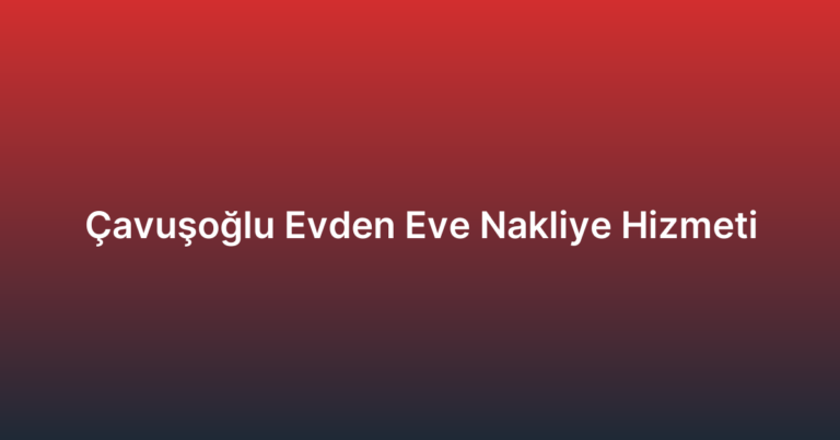 Çavuşoğlu Evden Eve Nakliye Hizmeti