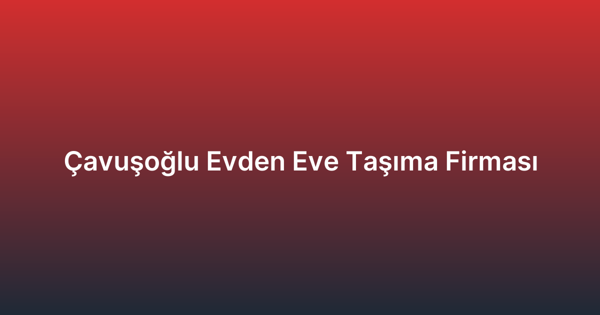 Çavuşoğlu Evden Eve Taşıma Firması