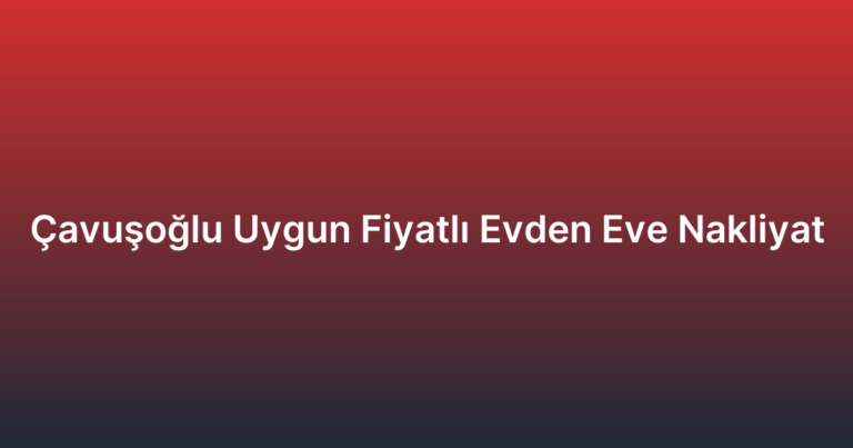 Çavuşoğlu Uygun Fiyatlı Evden Eve Nakliyat
