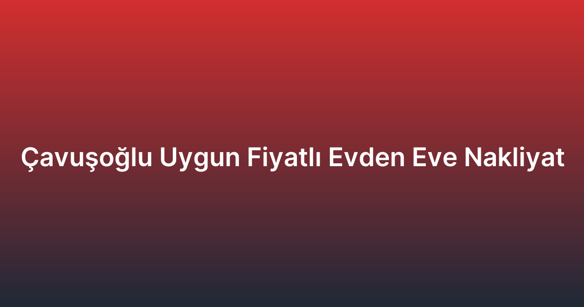 Çavuşoğlu Uygun Fiyatlı Evden Eve Nakliyat