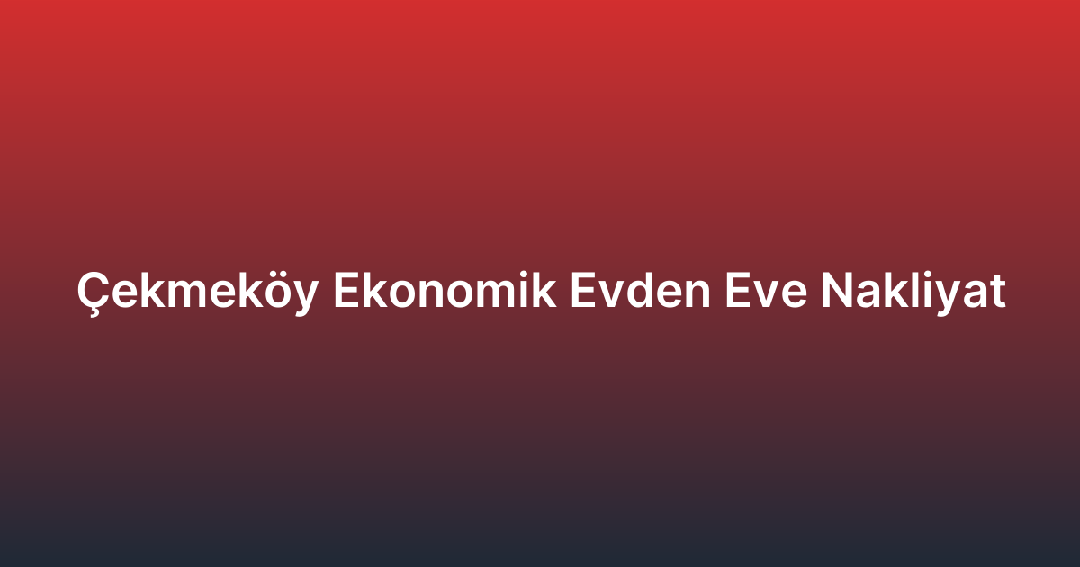 Çekmeköy Ekonomik Evden Eve Nakliyat